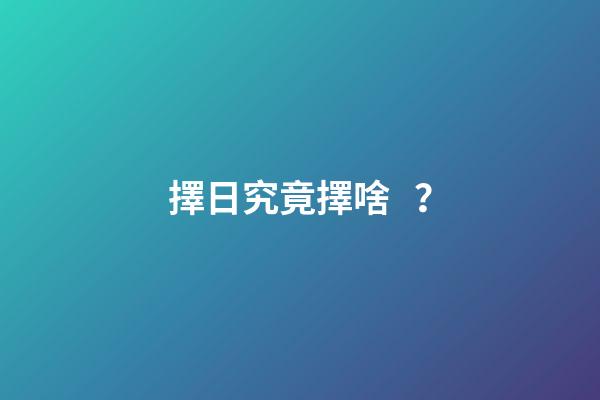 擇日究竟擇啥？